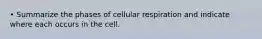 • Summarize the phases of cellular respiration and indicate where each occurs in the cell.