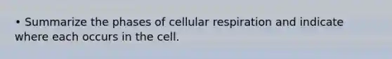 • Summarize the phases of cellular respiration and indicate where each occurs in the cell.