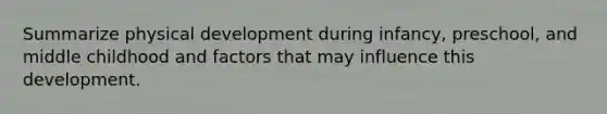 Summarize physical development during infancy, preschool, and middle childhood and factors that may influence this development.