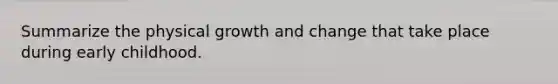 Summarize the physical growth and change that take place during early childhood.