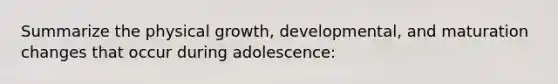 Summarize the physical growth, developmental, and maturation changes that occur during adolescence: