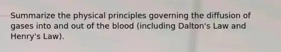 Summarize the physical principles governing the diffusion of gases into and out of the blood (including Dalton's Law and Henry's Law).