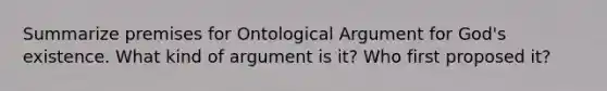 Summarize premises for Ontological Argument for God's existence. What kind of argument is it? Who first proposed it?