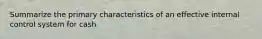 Summarize the primary characteristics of an effective internal control system for cash