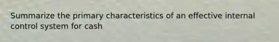 Summarize the primary characteristics of an effective internal control system for cash