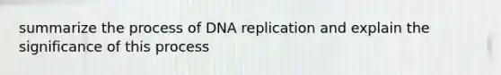 summarize the process of DNA replication and explain the significance of this process