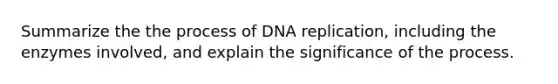 Summarize the the process of DNA replication, including the enzymes involved, and explain the significance of the process.