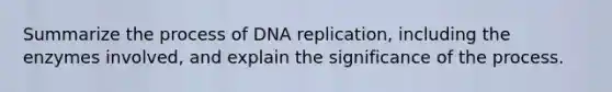 Summarize the process of DNA replication, including the enzymes involved, and explain the significance of the process.