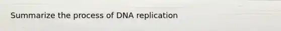 Summarize the process of DNA replication