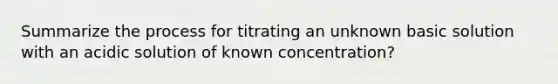 Summarize the process for titrating an unknown basic solution with an acidic solution of known concentration?