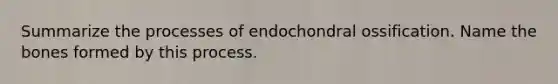 Summarize the processes of endochondral ossification. Name the bones formed by this process.