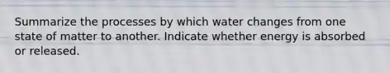 Summarize the processes by which water changes from one state of matter to another. Indicate whether energy is absorbed or released.