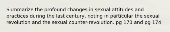 Summarize the profound changes in sexual attitudes and practices during the last century, noting in particular the sexual revolution and the sexual counter-revolution. pg 173 and pg 174