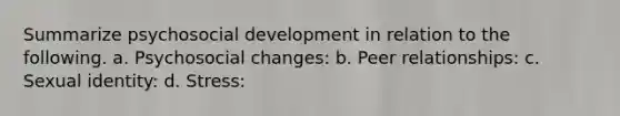 Summarize psychosocial development in relation to the following. a. Psychosocial changes: b. Peer relationships: c. Sexual identity: d. Stress: