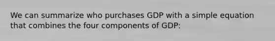 We can summarize who purchases GDP with a simple equation that combines the four components of​ GDP: