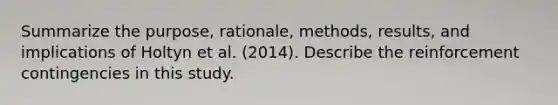 Summarize the purpose, rationale, methods, results, and implications of Holtyn et al. (2014). Describe the reinforcement contingencies in this study.