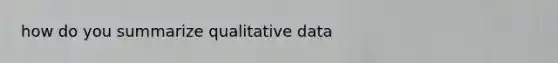 how do you summarize qualitative data