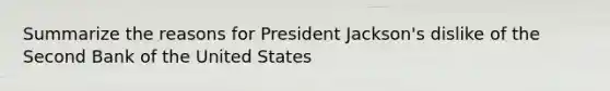 Summarize the reasons for President Jackson's dislike of the Second Bank of the United States