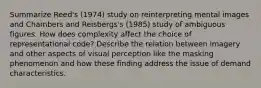 Summarize Reed's (1974) study on reinterpreting mental images and Chambers and Reisbergs's (1985) study of ambiguous figures. How does complexity affect the choice of representational code? Describe the relation between imagery and other aspects of visual perception like the masking phenomenon and how these finding address the issue of demand characteristics.