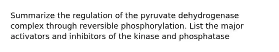 Summarize the regulation of the pyruvate dehydrogenase complex through reversible phosphorylation. List the major activators and inhibitors of the kinase and phosphatase