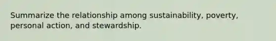 Summarize the relationship among sustainability, poverty, personal action, and stewardship.