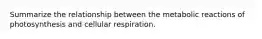 Summarize the relationship between the metabolic reactions of photosynthesis and cellular respiration.