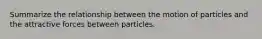 Summarize the relationship between the motion of particles and the attractive forces between particles.