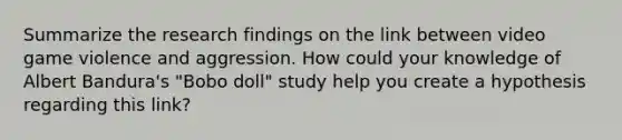 Summarize the research findings on the link between video game violence and aggression. How could your knowledge of Albert Bandura's "Bobo doll" study help you create a hypothesis regarding this link?