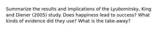 Summarize the results and implications of the Lyubomirsky, King and Diener (2005) study. Does happiness lead to success? What kinds of evidence did they use? What is the take-away?