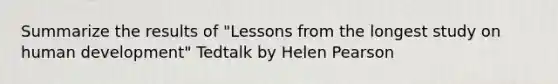 Summarize the results of "Lessons from the longest study on human development" Tedtalk by Helen Pearson