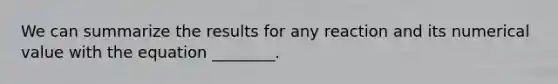 We can summarize the results for any reaction and its numerical value with the equation ________.