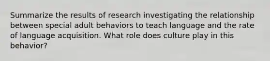 Summarize the results of research investigating the relationship between special adult behaviors to teach language and the rate of language acquisition. What role does culture play in this behavior?