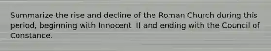 Summarize the rise and decline of the Roman Church during this period, beginning with Innocent III and ending with the Council of Constance.