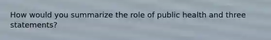 How would you summarize the role of public health and three statements?