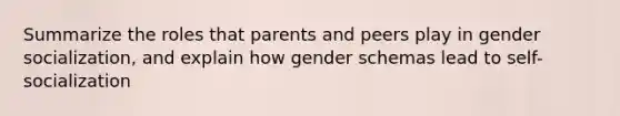 Summarize the roles that parents and peers play in gender socialization, and explain how gender schemas lead to self-socialization