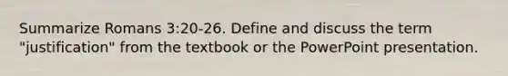 Summarize Romans 3:20-26. Define and discuss the term "justification" from the textbook or the PowerPoint presentation.