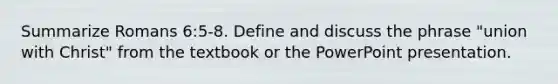 Summarize Romans 6:5-8. Define and discuss the phrase "union with Christ" from the textbook or the PowerPoint presentation.