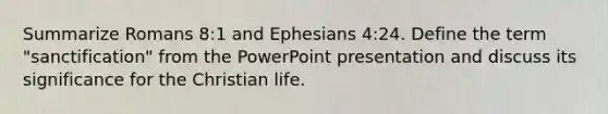 Summarize Romans 8:1 and Ephesians 4:24. Define the term "sanctification" from the PowerPoint presentation and discuss its significance for the Christian life.