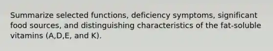 Summarize selected functions, deficiency symptoms, significant food sources, and distinguishing characteristics of the fat-soluble vitamins (A,D,E, and K).