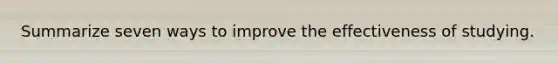 Summarize seven ways to improve the effectiveness of studying.