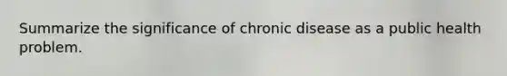 Summarize the significance of chronic disease as a public health problem.