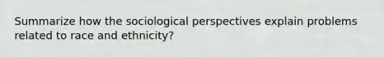 Summarize how the sociological perspectives explain problems related to race and ethnicity?