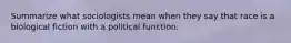 Summarize what sociologists mean when they say that race is a biological fiction with a political function.