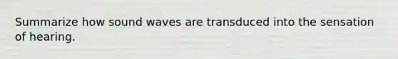 Summarize how sound waves are transduced into the sensation of hearing.