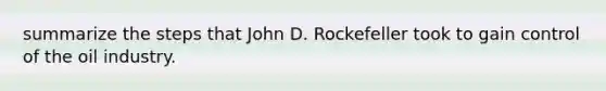 summarize the steps that John D. Rockefeller took to gain control of the oil industry.