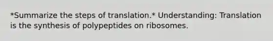 *Summarize the steps of translation.* Understanding: Translation is the synthesis of polypeptides on ribosomes.