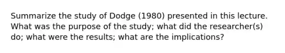 Summarize the study of Dodge (1980) presented in this lecture. What was the purpose of the study; what did the researcher(s) do; what were the results; what are the implications?