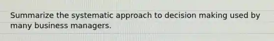 Summarize the systematic approach to decision making used by many business managers.