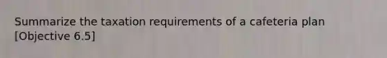 Summarize the taxation requirements of a cafeteria plan [Objective 6.5]