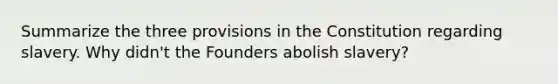 Summarize the three provisions in the Constitution regarding slavery. Why didn't the Founders abolish slavery?